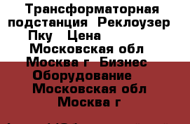 Трансформаторная подстанция. Реклоузер. Пку › Цена ­ 65 000 - Московская обл., Москва г. Бизнес » Оборудование   . Московская обл.,Москва г.